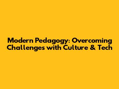 Modern Pedagogy: Overcoming Challenges with Culture & Tech