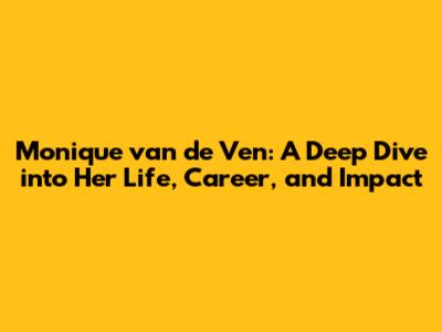 Monique van de Ven: A Deep Dive into Her Life, Career, and Impact