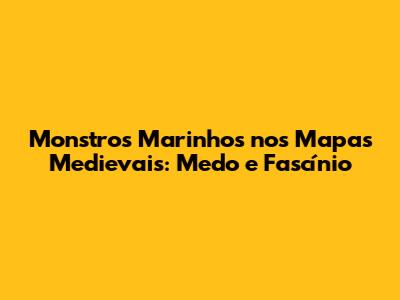 Monstros Marinhos nos Mapas Medievais: Medo e Fascínio