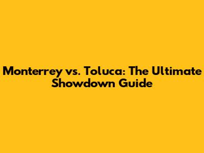 Monterrey vs. Toluca: The Ultimate Showdown Guide
