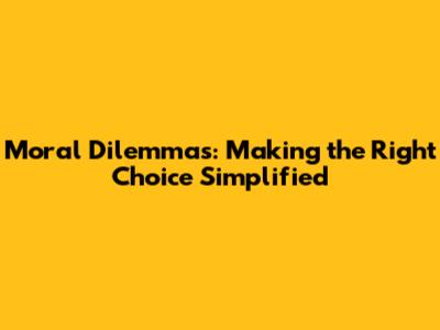 Moral Dilemmas: Making the Right Choice Simplified