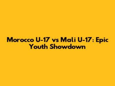Morocco U-17 vs Mali U-17: Epic Youth Showdown