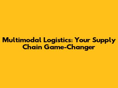 Multimodal Logistics: Your Supply Chain Game-Changer