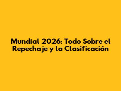 Mundial 2026: Todo Sobre el Repechaje y la Clasificación