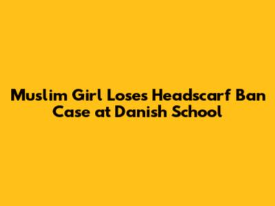 Muslim Girl Loses Headscarf Ban Case at Danish School