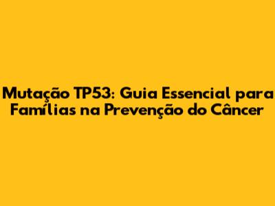 Mutação TP53: Guia Essencial para Famílias na Prevenção do Câncer