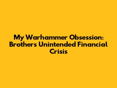 My Warhammer Obsession: Brother's Unintended Financial Crisis