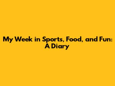 My Week in Sports, Food, and Fun: A Diary