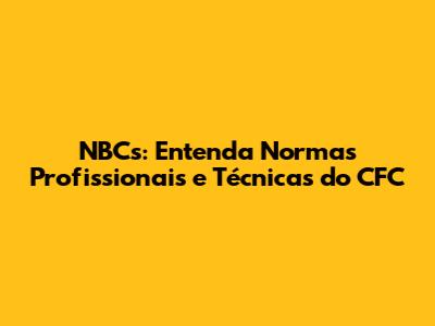 NBCs: Entenda Normas Profissionais e Técnicas do CFC