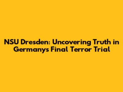 NSU Dresden: Uncovering Truth in Germany's Final Terror Trial