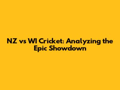 NZ vs WI Cricket: Analyzing the Epic Showdown