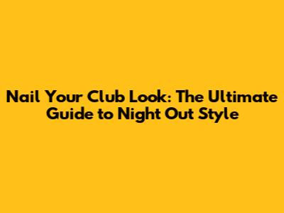 Nail Your Club Look: The Ultimate Guide to Night Out Style