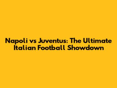 Napoli vs Juventus: The Ultimate Italian Football Showdown