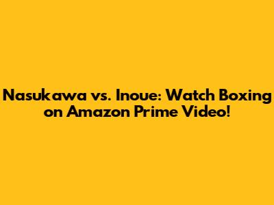 Nasukawa vs. Inoue: Watch Boxing on Amazon Prime Video!