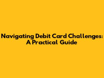 Navigating Debit Card Challenges: A Practical Guide