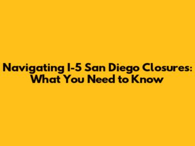 Navigating I-5 San Diego Closures: What You Need to Know