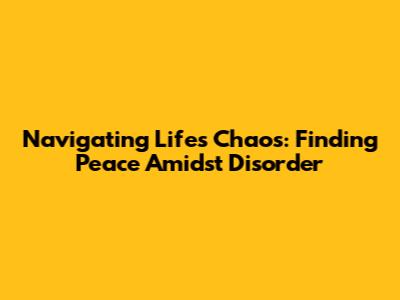 Navigating Life's Chaos: Finding Peace Amidst Disorder