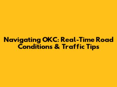 Navigating OKC: Real-Time Road Conditions & Traffic Tips