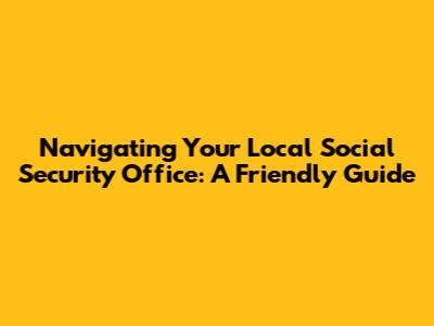 Navigating Your Local Social Security Office: A Friendly Guide