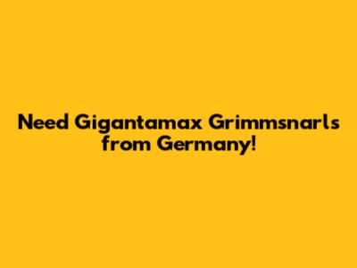 Need Gigantamax Grimmsnarls from Germany!