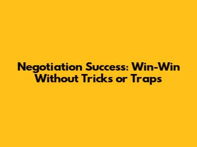 Negotiation Success: Win-Win Without Tricks or Traps