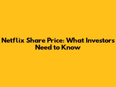 Netflix Share Price: What Investors Need to Know