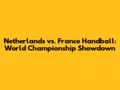 Netherlands vs. France Handball: World Championship Showdown