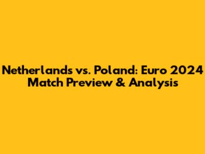 Netherlands vs. Poland: Euro 2024 Match Preview & Analysis