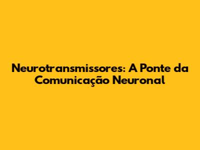 Neurotransmissores: A Ponte da Comunicação Neuronal