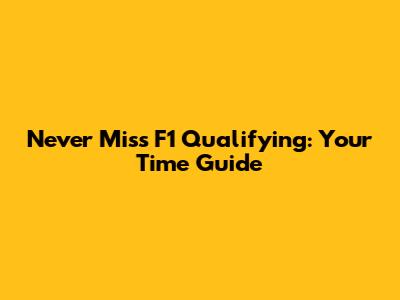 Never Miss F1 Qualifying: Your Time Guide