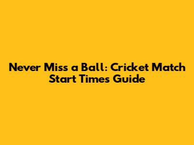 Never Miss a Ball: Cricket Match Start Times Guide