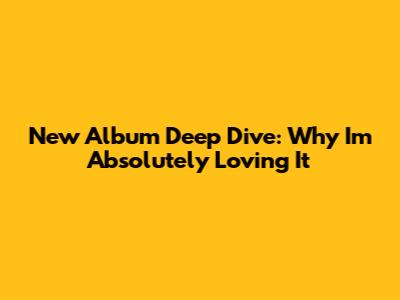 New Album Deep Dive: Why I'm Absolutely Loving It