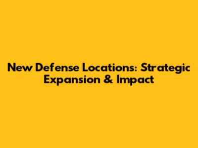 New Defense Locations: Strategic Expansion & Impact