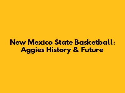 New Mexico State Basketball: Aggies History & Future