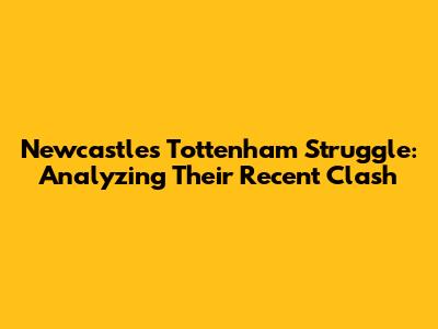 Newcastle's Tottenham Struggle: Analyzing Their Recent Clash