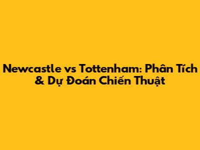 Newcastle vs Tottenham: Phân Tích & Dự Đoán Chiến Thuật