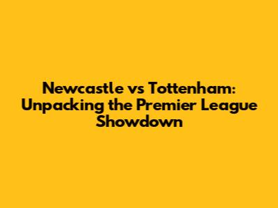 Newcastle vs Tottenham: Unpacking the Premier League Showdown