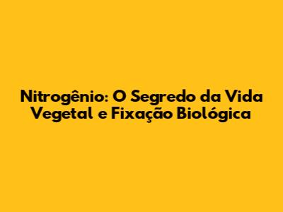Nitrogênio: O Segredo da Vida Vegetal e Fixação Biológica