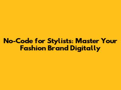 No-Code for Stylists: Master Your Fashion Brand Digitally