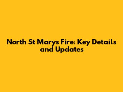 North St Marys Fire: Key Details and Updates
