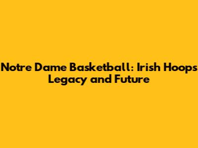 Notre Dame Basketball: Irish Hoops Legacy and Future