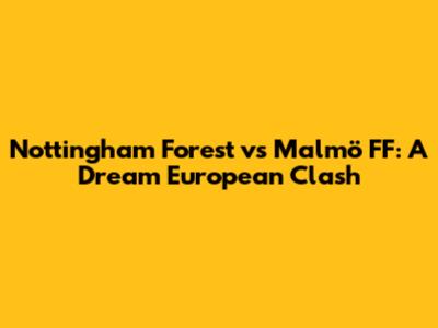 Nottingham Forest vs Malmö FF: A Dream European Clash