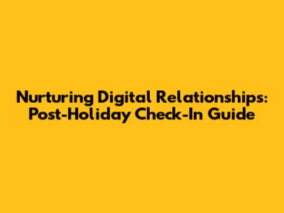 Nurturing Digital Relationships: Post-Holiday Check-In Guide