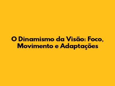O Dinamismo da Visão: Foco, Movimento e Adaptações