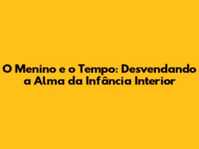 O Menino e o Tempo: Desvendando a Alma da Infância Interior