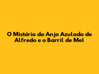 O Mistério do Anjo Azulado de Alfredo e o Barril de Mel