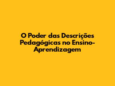 O Poder das Descrições Pedagógicas no Ensino-Aprendizagem