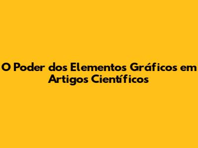 O Poder dos Elementos Gráficos em Artigos Científicos