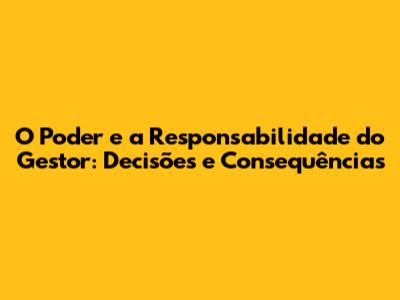 O Poder e a Responsabilidade do Gestor: Decisões e Consequências