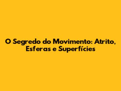 O Segredo do Movimento: Atrito, Esferas e Superfícies
